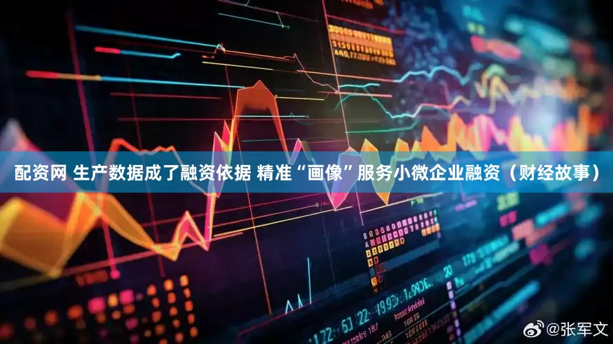 配资网 生产数据成了融资依据 精准“画像”服务小微企业融资（财经故事）