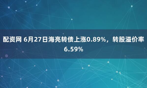 配资网 6月27日海亮转债上涨0.89%，转股溢价率6.59%
