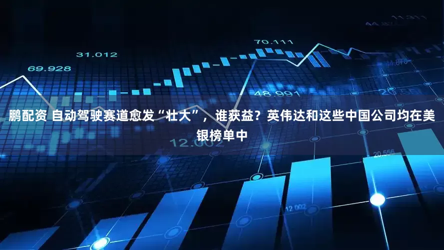 鹏配资 自动驾驶赛道愈发“壮大”，谁获益？英伟达和这些中国公司均在美银榜单中