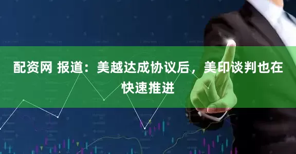 配资网 报道：美越达成协议后，美印谈判也在快速推进