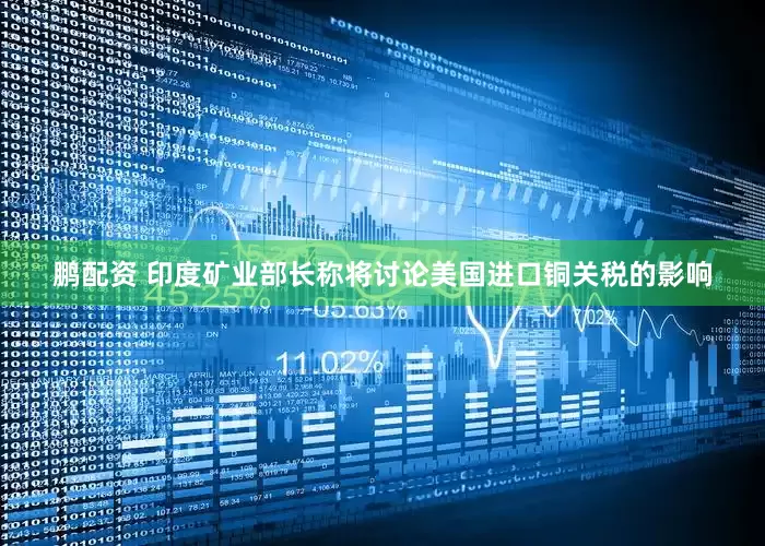 鹏配资 印度矿业部长称将讨论美国进口铜关税的影响