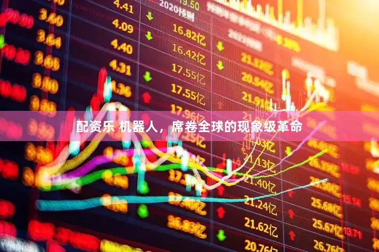 配资乐 机器人，席卷全球的现象级革命