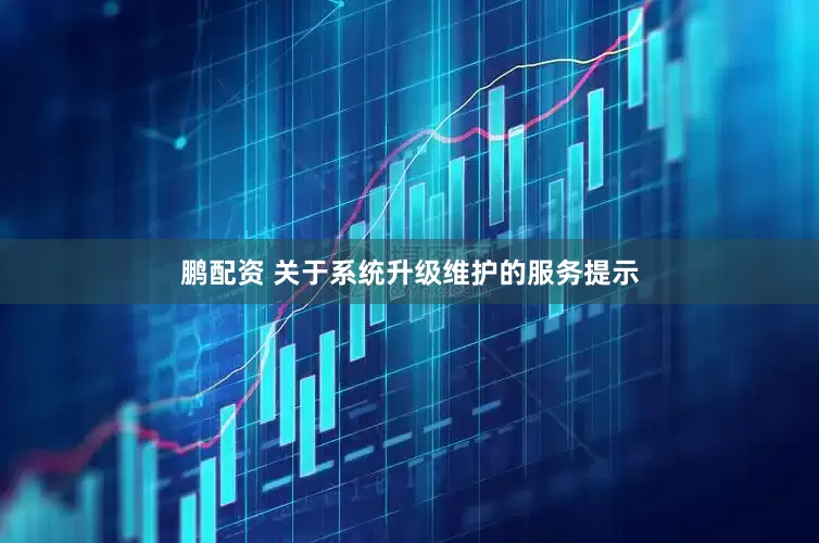 鹏配资 关于系统升级维护的服务提示