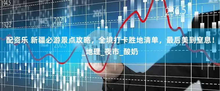 配资乐 新疆必游景点攻略，全境打卡胜地清单，最后美到窒息！_地理_夜市_酸奶