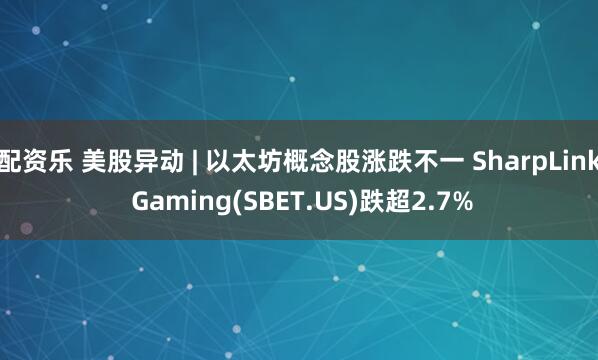 配资乐 美股异动 | 以太坊概念股涨跌不一 SharpLink Gaming(SBET.US)跌超2.7%