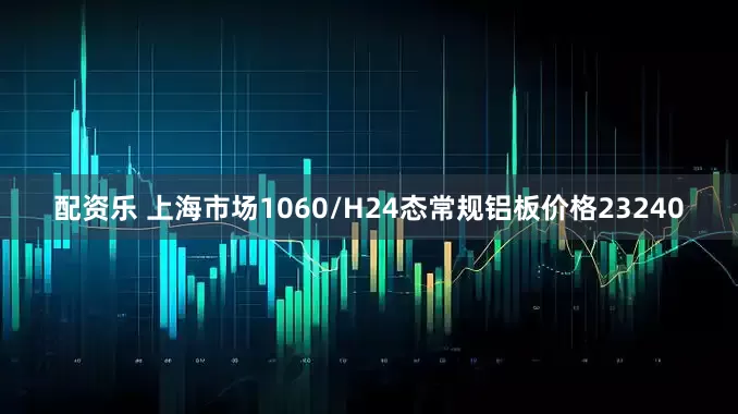 配资乐 上海市场1060/H24态常规铝板价格23240