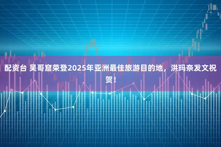 配资台 吴哥窟荣登2025年亚洲最佳旅游目的地，洪玛奈发文祝贺！