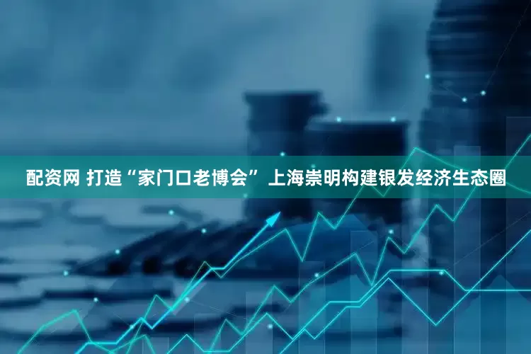 配资网 打造“家门口老博会” 上海崇明构建银发经济生态圈