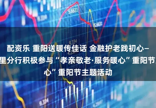 配资乐 重阳送暖传佳话 金融护老践初心——工行凯里分行积极参与“孝亲敬老·服务暖心”重阳节主题活动