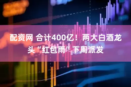 配资网 合计400亿！两大白酒龙头“红包雨”下周派发