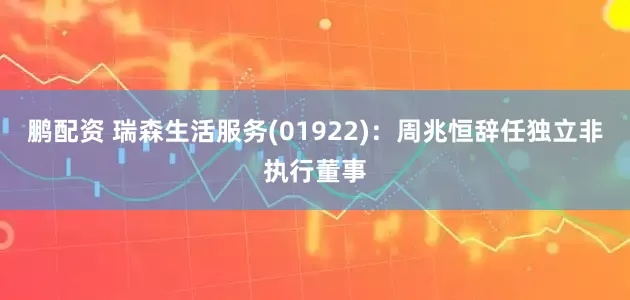 鹏配资 瑞森生活服务(01922)：周兆恒辞任独立非执行董事