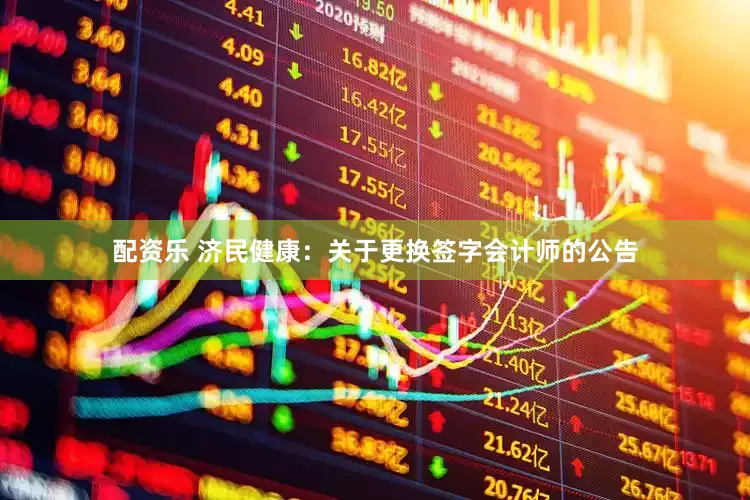 配资乐 济民健康：关于更换签字会计师的公告
