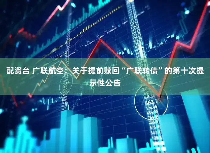 配资台 广联航空：关于提前赎回“广联转债”的第十次提示性公告