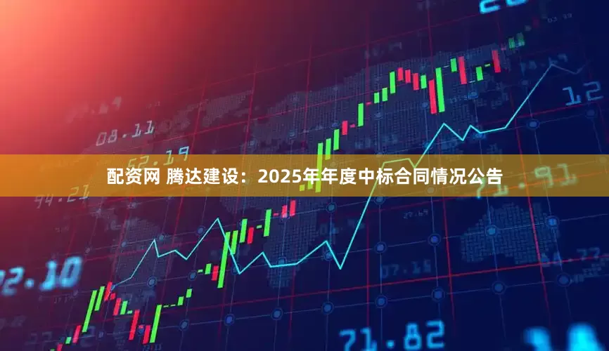 配资网 腾达建设：2025年年度中标合同情况公告
