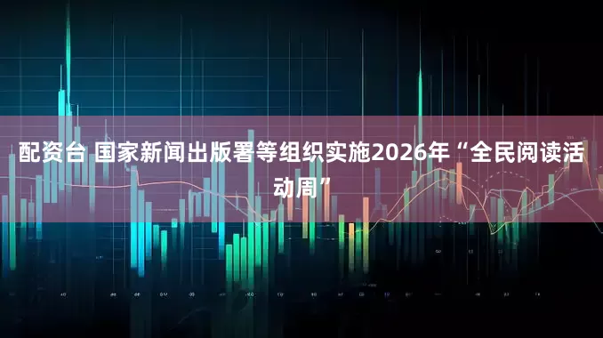 配资台 国家新闻出版署等组织实施2026年“全民阅读活动周”